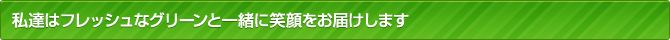 私達はフレッシュなグリーンと一緒に笑顔をお届けします