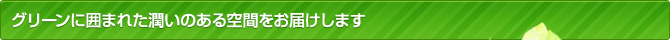 グリーンに囲まれた潤いのある空間をお届けします